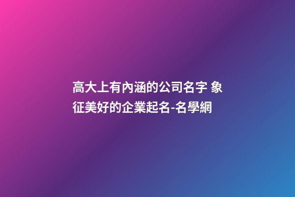 高大上有內涵的公司名字 象征美好的企業起名-名學網-第1張-公司起名-玄機派